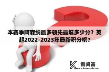 本赛季阿森纳最多领先曼城多少分？英超2022-2023年最新积分榜？