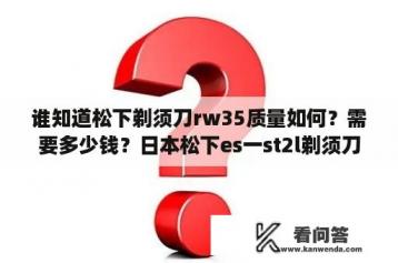 谁知道松下剃须刀rw35质量如何？需要多少钱？日本松下es一st2l剃须刀多少日元？