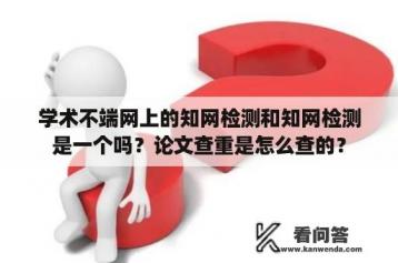 学术不端网上的知网检测和知网检测是一个吗？论文查重是怎么查的？