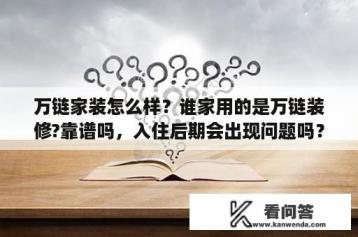 万链家装怎么样？谁家用的是万链装修?靠谱吗，入住后期会出现问题吗？