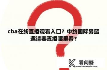 cba在线直播观看入口？中约国际男篮邀请赛直播哪里看？