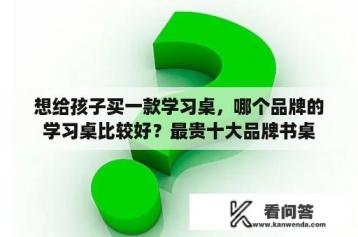 想给孩子买一款学习桌，哪个品牌的学习桌比较好？最贵十大品牌书桌