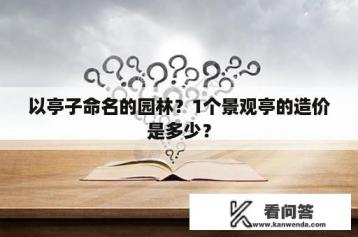 以亭子命名的园林？1个景观亭的造价是多少？