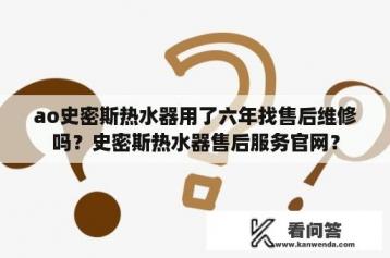 ao史密斯热水器用了六年找售后维修吗？史密斯热水器售后服务官网？