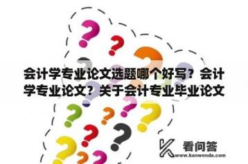 会计学专业论文选题哪个好写？会计学专业论文？关于会计专业毕业论文的选题？