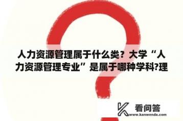 人力资源管理属于什么类？大学“人力资源管理专业”是属于哪种学科?理学、经济学、工学还是哪种?没有专门的管理学？