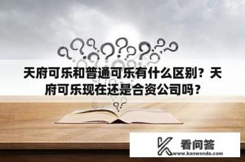 天府可乐和普通可乐有什么区别？天府可乐现在还是合资公司吗？