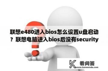 联想e480进入bios怎么设置u盘启动？联想电脑进入bios后没有security chip？