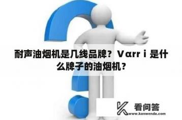 耐声油烟机是几线品牌？Ⅴαrrⅰ是什么牌子的油烟机？