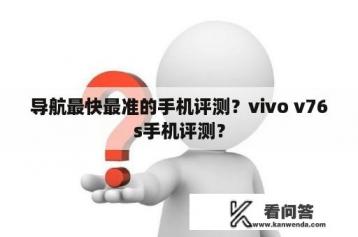 导航最快最准的手机评测？vivo v76s手机评测？