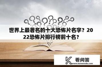 世界上最著名的十大恐怖片名字？2022恐怖片排行榜前十名？