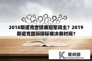 2018斯诺克世锦赛冠军得主？2019斯诺克国际锦标赛决赛时间？