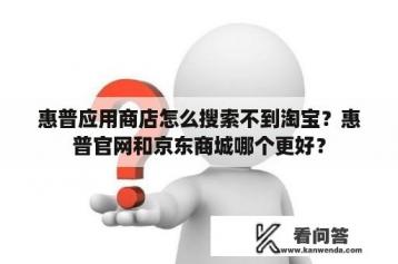惠普应用商店怎么搜索不到淘宝？惠普官网和京东商城哪个更好？