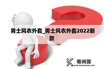  男士风衣外套_男士风衣外套2022新款