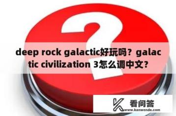 deep rock galactic好玩吗？galactic civilization 3怎么调中文？