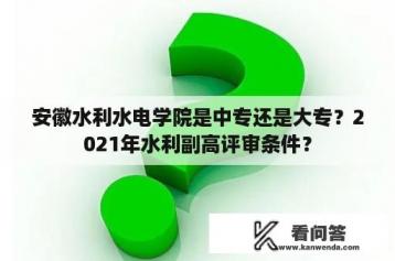 安徽水利水电学院是中专还是大专？2021年水利副高评审条件？