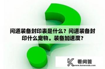 问道装备封印表是什么？问道装备封印什么宠物。装备加速度？