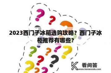 2023西门子冰箱选购攻略？西门子冰柜推荐有哪些？