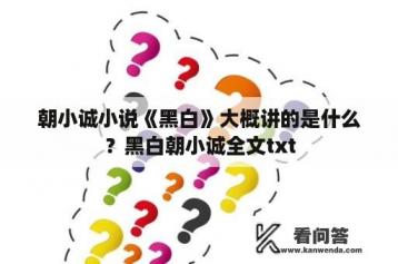 朝小诚小说《黑白》大概讲的是什么？黑白朝小诚全文txt