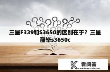 三星F339和S3650的区别在于？三星酷毕s3650c