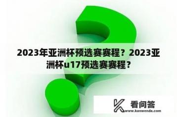 2023年亚洲杯预选赛赛程？2023亚洲杯u17预选赛赛程？