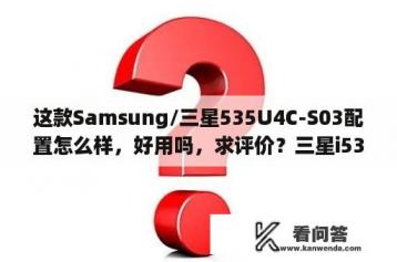 这款Samsung/三星535U4C-S03配置怎么样，好用吗，求评价？三星i535