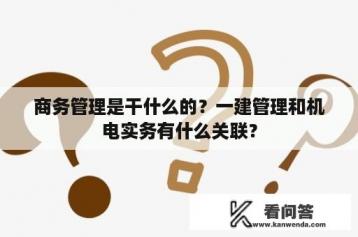 商务管理是干什么的？一建管理和机电实务有什么关联？