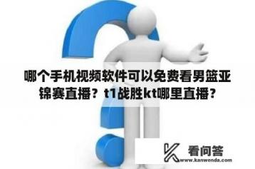 哪个手机视频软件可以免费看男篮亚锦赛直播？t1战胜kt哪里直播？