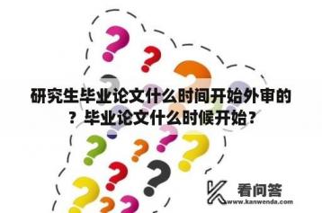 研究生毕业论文什么时间开始外审的？毕业论文什么时候开始？