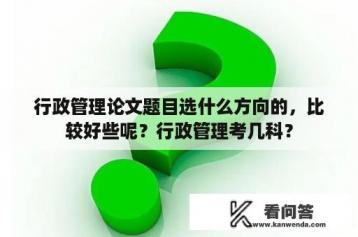 行政管理论文题目选什么方向的，比较好些呢？行政管理考几科？