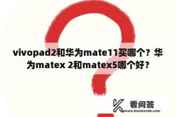 vivopad2和华为mate11买哪个？华为matex 2和matex5哪个好？