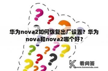 华为nova2如何恢复出厂设置？华为nova和nova2哪个好？