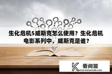 生化危机5威斯克怎么使用？生化危机电影系列中，威斯克是谁？