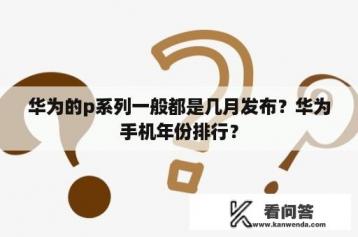 华为的p系列一般都是几月发布？华为手机年份排行？