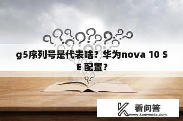 g5序列号是代表啥？华为nova 10 SE 配置？