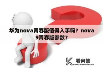 华为nova青春版值得入手吗？nova9青春版参数？