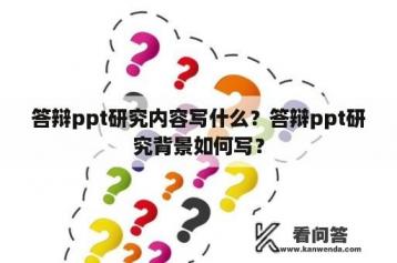 答辩ppt研究内容写什么？答辩ppt研究背景如何写？