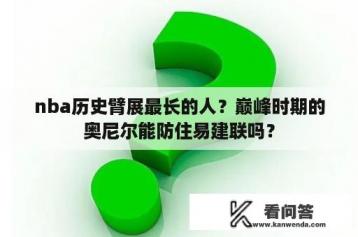 nba历史臂展最长的人？巅峰时期的奥尼尔能防住易建联吗？