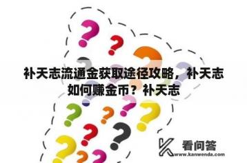 补天志流通金获取途径攻略，补天志如何赚金币？补天志