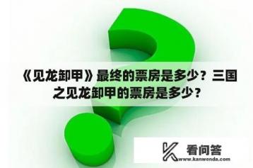 《见龙卸甲》最终的票房是多少？三国之见龙卸甲的票房是多少？