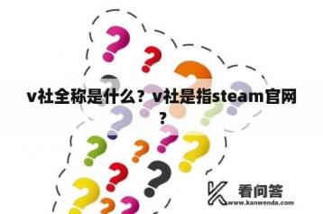 v社全称是什么？v社是指steam官网？