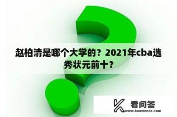 赵柏清是哪个大学的？2021年cba选秀状元前十？