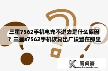 三星7562手机电充不进去是什么原因？三星s7562手机恢复出厂设置在那里？