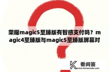 荣耀magic5至臻版有智感支付吗？magic4至臻版与magic5至臻版屏幕对比？