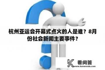 杭州亚运会开幕式点火的人是谁？8月份社会新闻主要事件？