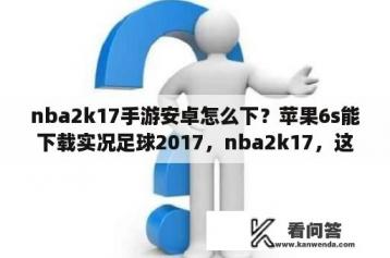 nba2k17手游安卓怎么下？苹果6s能下载实况足球2017，nba2k17，这些游戏吗，怎么下载的？