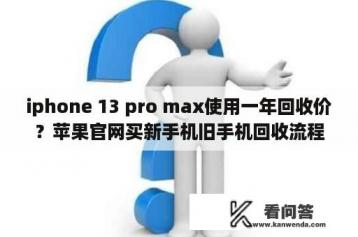 iphone 13 pro max使用一年回收价？苹果官网买新手机旧手机回收流程？