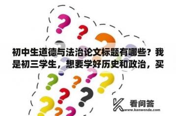 初中生道德与法治论文标题有哪些？我是初三学生，想要学好历史和政治，买什么辅导书好呢？