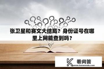 张卫星和赛文大结局？身份证号在哪里上网能查到吗？