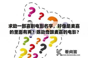 求助一部喜剧电影名字，好像是麦嘉的里面有两？陈勋奇跟麦嘉的电影？